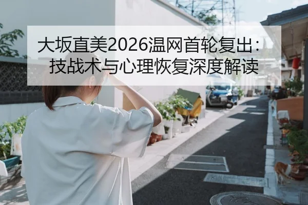 大坂直美2026温网首轮复出：技战术与心理恢复深度解读