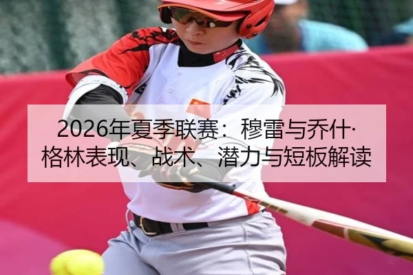 2026年夏季联赛：穆雷与乔什·格林表现、战术、潜力与短板解读