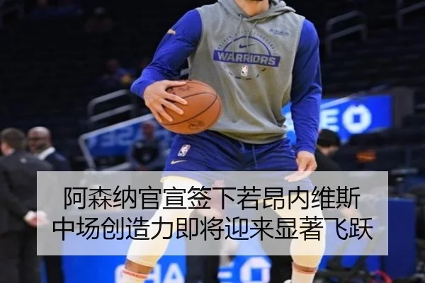 阿森纳官宣签下若昂内维斯 中场创造力即将迎来显著飞跃